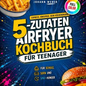 5-Zutaten Airfryer Kochbuch für Teenager: Express. Knusprig. Kein Kü...